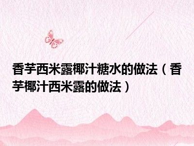 香芋西米露椰汁糖水的做法（香芋椰汁西米露的做法）