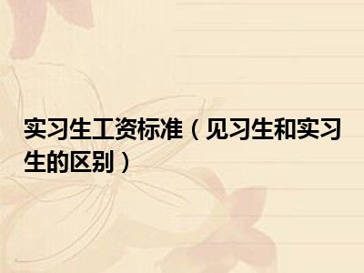 实习生工资标准（见习生和实习生的区别）