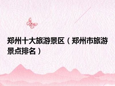 郑州十大旅游景区（郑州市旅游景点排名）