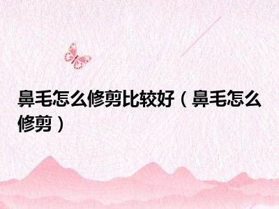 鼻毛怎么修剪比较好（鼻毛怎么修剪）
