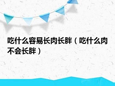 吃什么容易长肉长胖（吃什么肉不会长胖）
