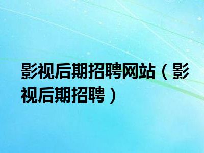 影视后期招聘网站（影视后期招聘）