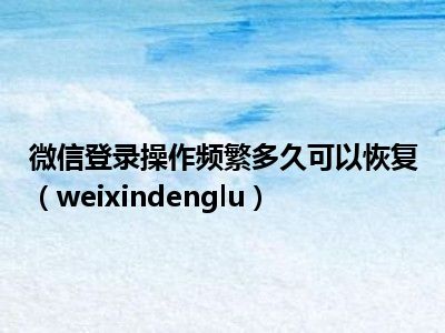 微信登录操作频繁多久可以恢复（weixindenglu）