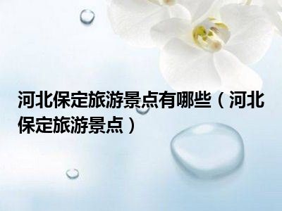 河北保定旅游景点有哪些（河北保定旅游景点）