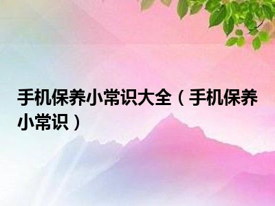 手机保养小常识大全（手机保养小常识）
