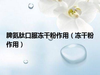 脾氨肽口服冻干粉作用（冻干粉作用）
