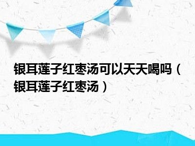 银耳莲子红枣汤可以天天喝吗（银耳莲子红枣汤）