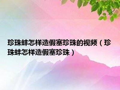 珍珠蚌怎样造假塞珍珠的视频（珍珠蚌怎样造假塞珍珠）