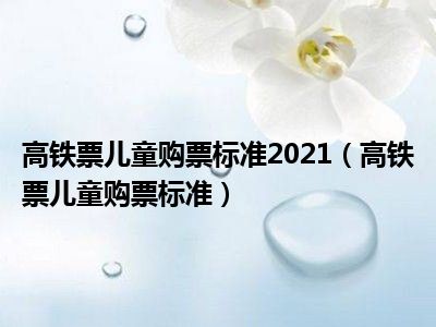 高铁票儿童购票标准2021（高铁票儿童购票标准）