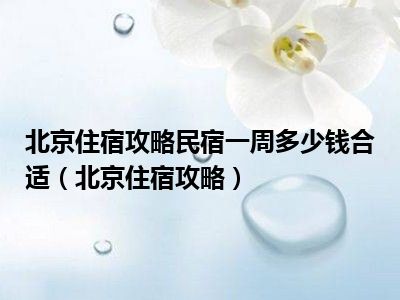 北京住宿攻略民宿一周多少钱合适（北京住宿攻略）
