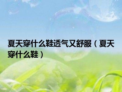 夏天穿什么鞋透气又舒服（夏天穿什么鞋）
