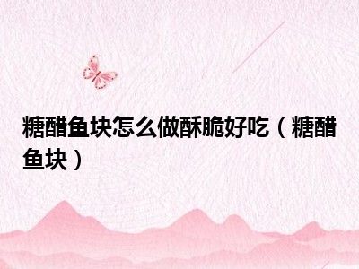 糖醋鱼块怎么做酥脆好吃（糖醋鱼块）