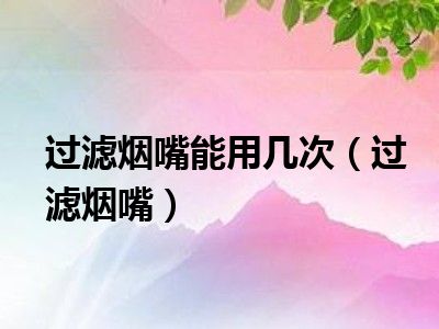 过滤烟嘴能用几次（过滤烟嘴）