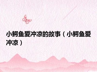 小鳄鱼爱冲凉的故事（小鳄鱼爱冲凉）