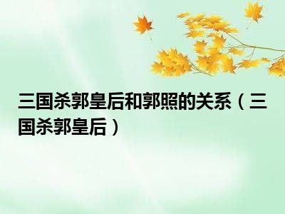 三国杀郭皇后和郭照的关系（三国杀郭皇后）