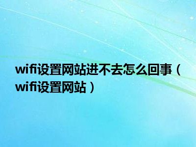 wifi设置网站进不去怎么回事（wifi设置网站）