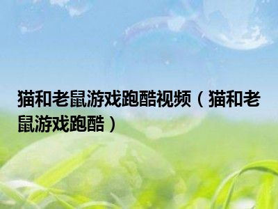 猫和老鼠游戏跑酷视频（猫和老鼠游戏跑酷）
