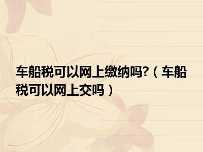 车船税可以网上缴纳吗?（车船税可以网上交吗）