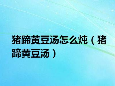 猪蹄黄豆汤怎么炖（猪蹄黄豆汤）
