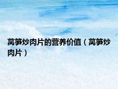 莴笋炒肉片的营养价值（莴笋炒肉片）