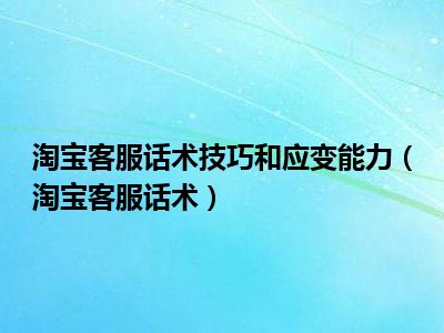 淘宝客服话术技巧和应变能力（淘宝客服话术）