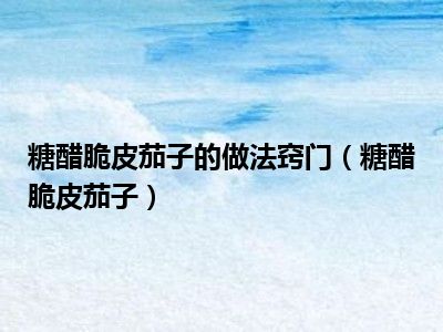 糖醋脆皮茄子的做法窍门（糖醋脆皮茄子）