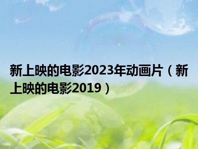 新上映的电影2023年动画片（新上映的电影2019）