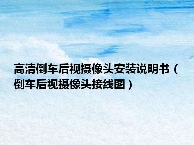 高清倒车后视摄像头安装说明书（倒车后视摄像头接线图）