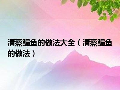清蒸鳊鱼的做法大全（清蒸鳊鱼的做法）
