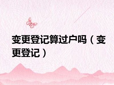 变更登记算过户吗（变更登记）
