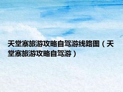 天堂寨旅游攻略自驾游线路图（天堂寨旅游攻略自驾游）