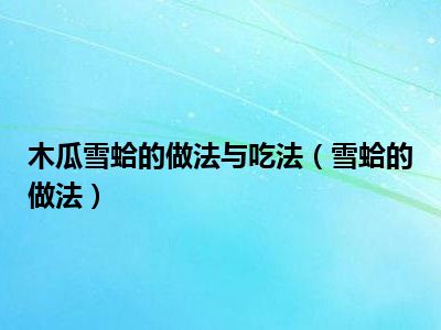 木瓜雪蛤的做法与吃法（雪蛤的做法）
