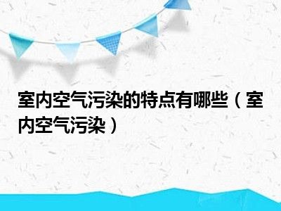室内空气污染的特点有哪些（室内空气污染）