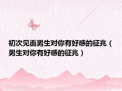初次见面男生对你有好感的征兆（男生对你有好感的征兆）