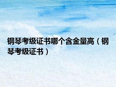 钢琴考级证书哪个含金量高（钢琴考级证书）
