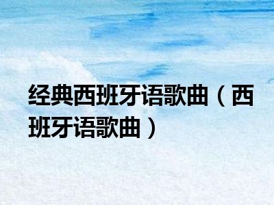 经典西班牙语歌曲（西班牙语歌曲）