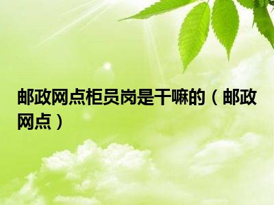 邮政网点柜员岗是干嘛的（邮政网点）