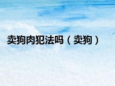 卖狗肉犯法吗（卖狗）