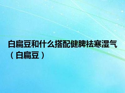 白扁豆和什么搭配健脾祛寒湿气（白扁豆）