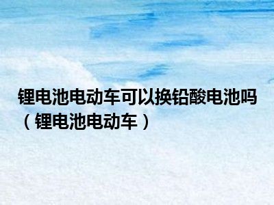 锂电池电动车可以换铅酸电池吗（锂电池电动车）