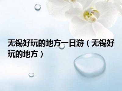 无锡好玩的地方一日游（无锡好玩的地方）