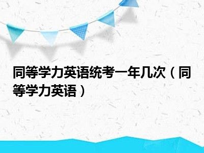 同等学力英语统考一年几次（同等学力英语）
