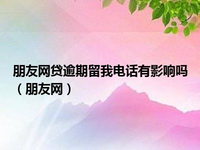 朋友网贷逾期留我电话有影响吗（朋友网）