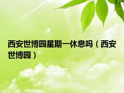 西安世博园星期一休息吗（西安世博园）