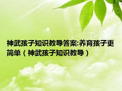 神武孩子知识教导答案:养育孩子更简单（神武孩子知识教导）