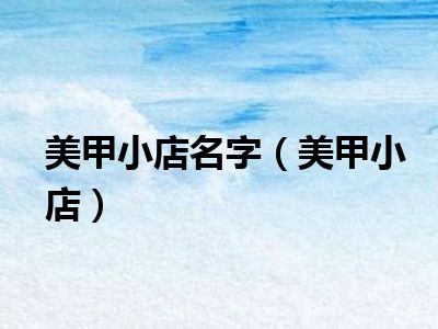 美甲小店名字（美甲小店）