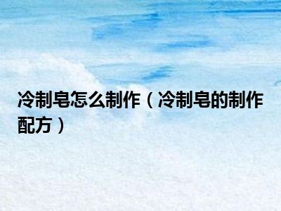 冷制皂怎么制作（冷制皂的制作配方）
