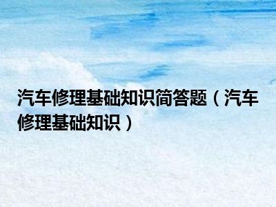 汽车修理基础知识简答题（汽车修理基础知识）