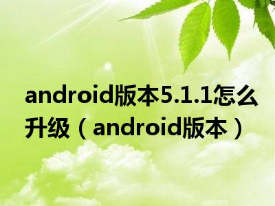 android版本5.1.1怎么升级（android版本）