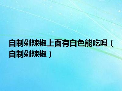 自制剁辣椒上面有白色能吃吗（自制剁辣椒）